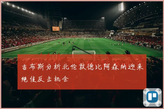 吉布斯分析北伦敦德比阿森纳迎来绝佳反击机会