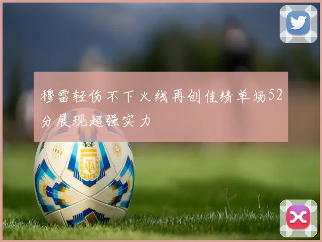 穆雷轻伤不下火线再创佳绩单场52分展现超强实力