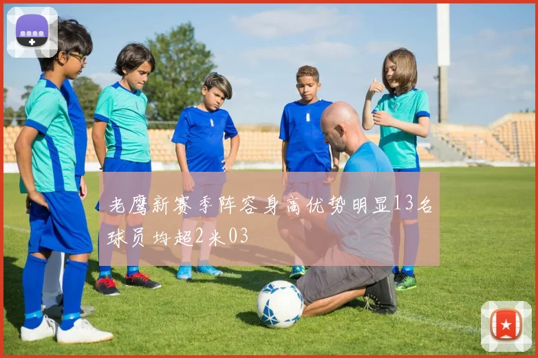老鹰新赛季阵容身高优势明显13名球员均超2米03