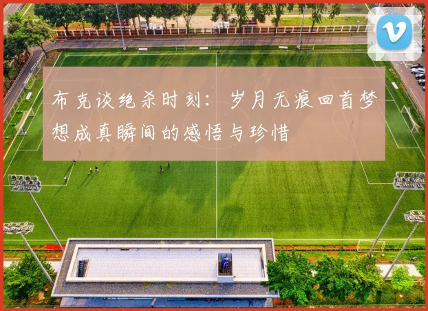 布克谈绝杀时刻：岁月无痕回首梦想成真瞬间的感悟与珍惜