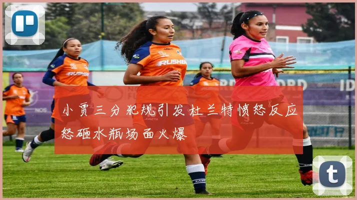 小贾三分犯规引发杜兰特愤怒反应怒砸水瓶场面火爆