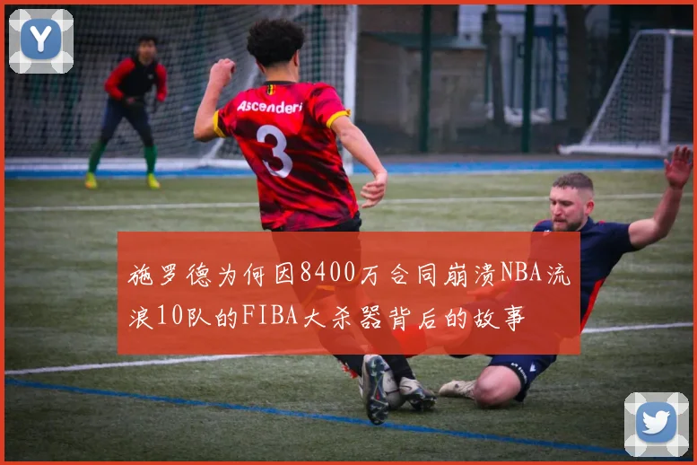 施罗德为何因8400万合同崩溃NBA流浪10队的FIBA大杀器背后的故事