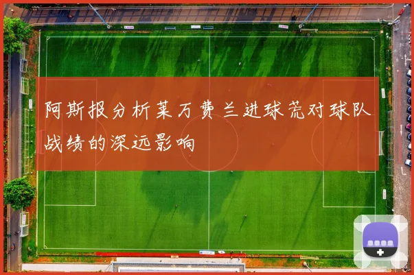 阿斯报分析莱万费兰进球荒对球队战绩的深远影响