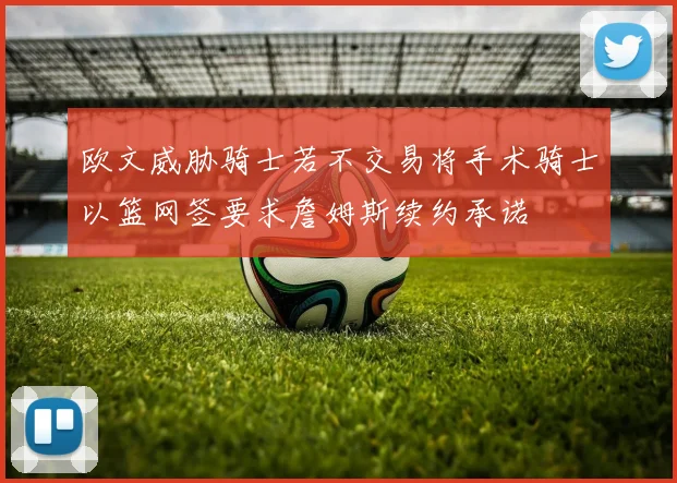 欧文威胁骑士若不交易将手术骑士以篮网签要求詹姆斯续约承诺