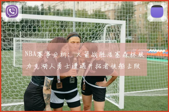NBA赛事分析：火箭战胜活塞森林狼力克湖人勇士遭遇开拓者快船击败太阳