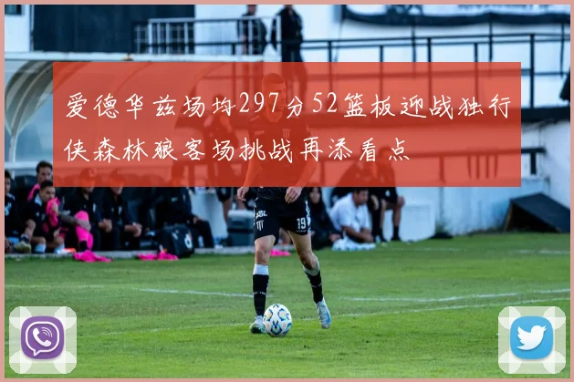 爱德华兹场均297分52篮板迎战独行侠森林狼客场挑战再添看点