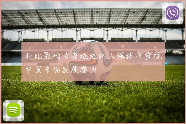 科比影响力深远经纪人佩林卡重视中国市场发展潜力