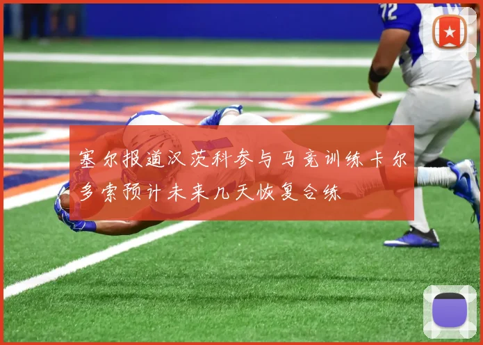 塞尔报道汉茨科参与马竞训练卡尔多索预计未来几天恢复合练