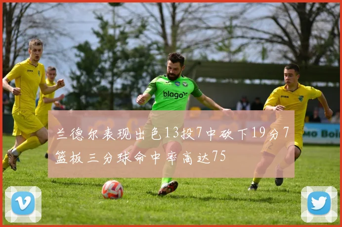 兰德尔表现出色13投7中砍下19分7篮板三分球命中率高达75