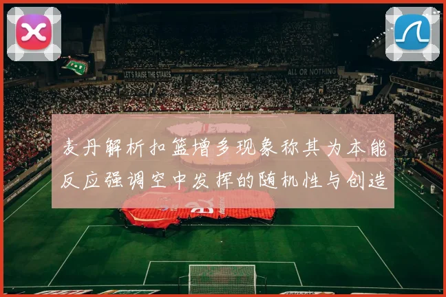 麦丹解析扣篮增多现象称其为本能反应强调空中发挥的随机性与创造力