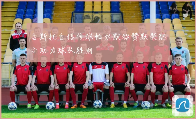 古斯托自信传球帕尔默称赞默契配合助力球队胜利