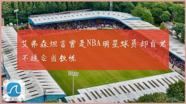 艾弗森坦言曾是NBA明星球员却自觉不适合当教练