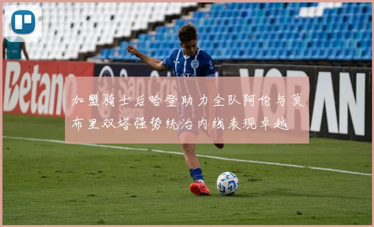 加盟骑士后哈登助力全队阿伦与莫布里双塔强势统治内线表现卓越