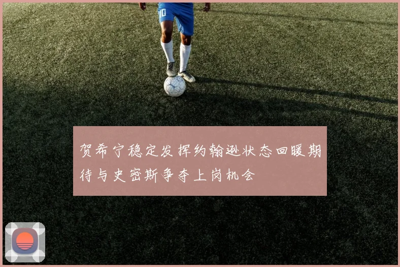 贺希宁稳定发挥约翰逊状态回暖期待与史密斯争夺上岗机会