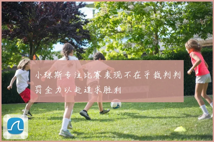 小琼斯专注比赛表现不在乎裁判判罚全力以赴追求胜利