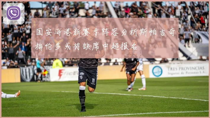 国安海港新赛季阵容分析斯帕吉奇梅伦多或将缺席中超报名