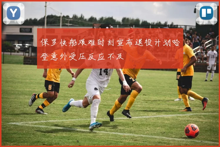 保罗快船艰难时刻宣布退役计划哈登意外受压反应不及
