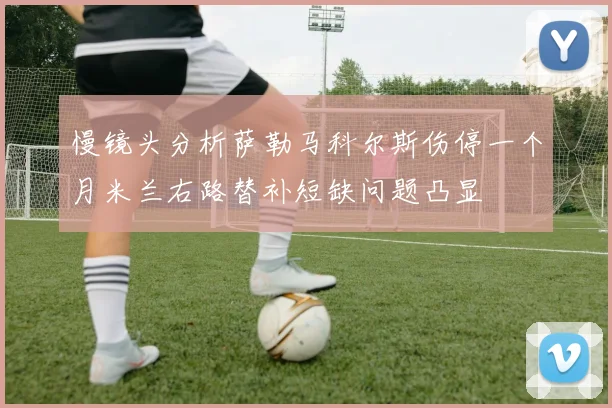 慢镜头分析萨勒马科尔斯伤停一个月米兰右路替补短缺问题凸显