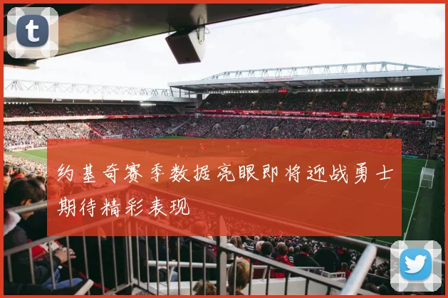 约基奇赛季数据亮眼即将迎战勇士期待精彩表现