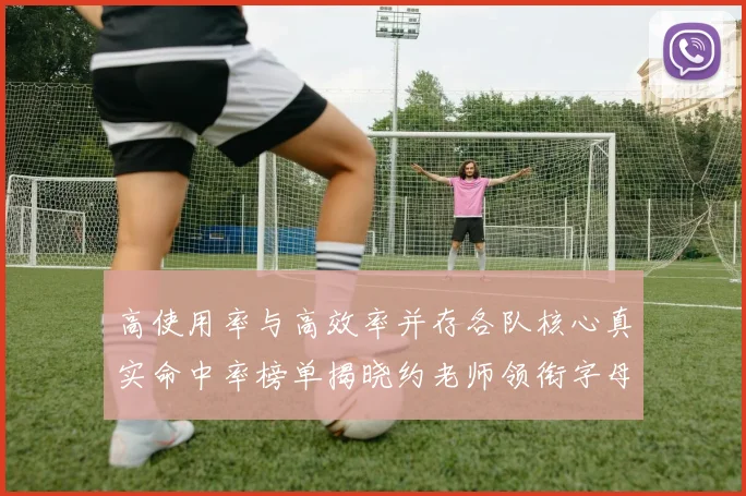 高使用率与高效率并存各队核心真实命中率榜单揭晓约老师领衔字母紧随其后