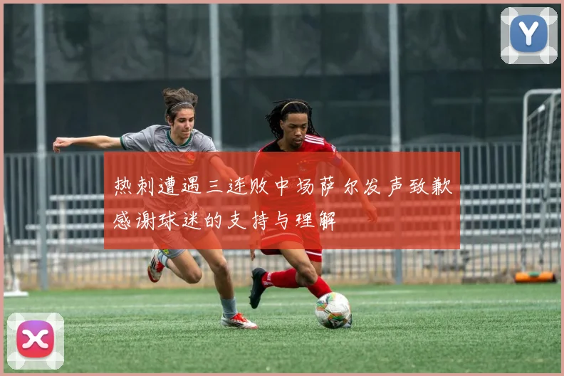 热刺遭遇三连败中场萨尔发声致歉感谢球迷的支持与理解