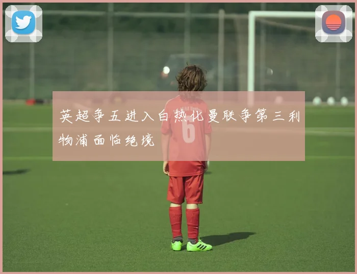 英超争五进入白热化曼联争第三利物浦面临绝境