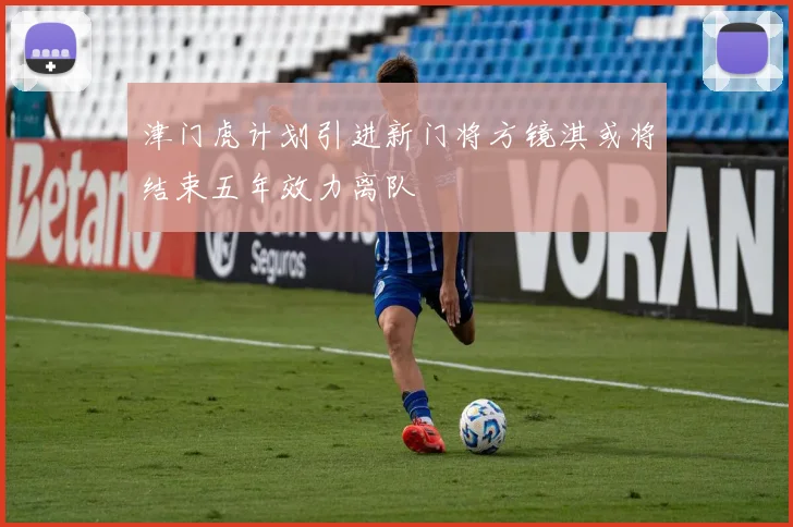 津门虎计划引进新门将方镜淇或将结束五年效力离队