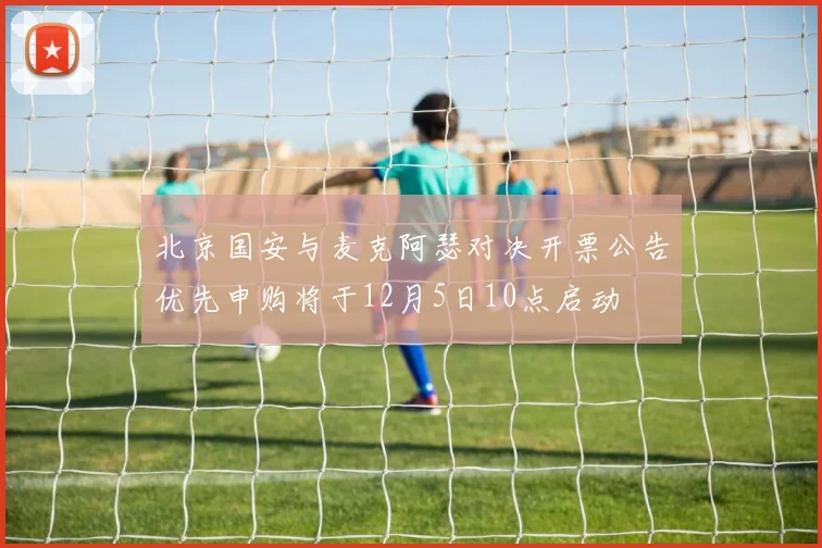 北京国安与麦克阿瑟对决开票公告优先申购将于12月5日10点启动