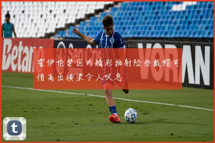 霍伊伦禁区内精彩抽射险些戴帽可惜高出横梁令人叹息