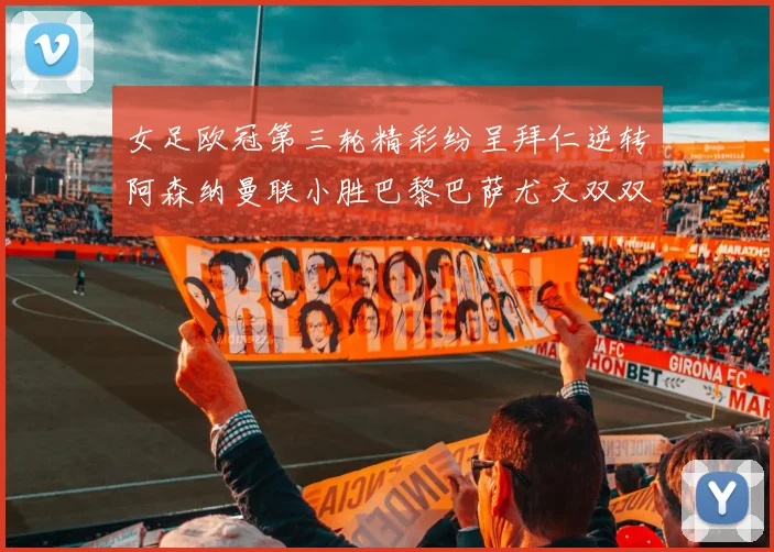 女足欧冠第三轮精彩纷呈拜仁逆转阿森纳曼联小胜巴黎巴萨尤文双双获胜