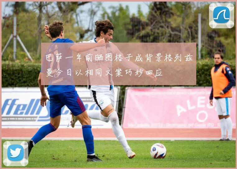 巴萨一年前晒图格子成背景格列兹曼今日以相同文案巧妙回应