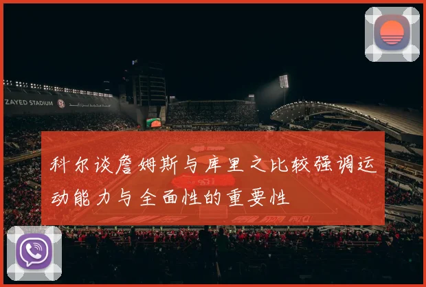 科尔谈詹姆斯与库里之比较强调运动能力与全面性的重要性