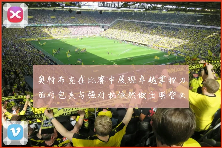 奥特布克在比赛中展现卓越掌控力面对包夹与强对抗依然做出明智决策