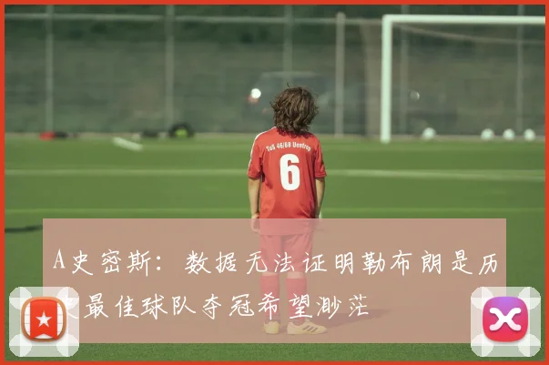 A史密斯：数据无法证明勒布朗是历史最佳球队夺冠希望渺茫