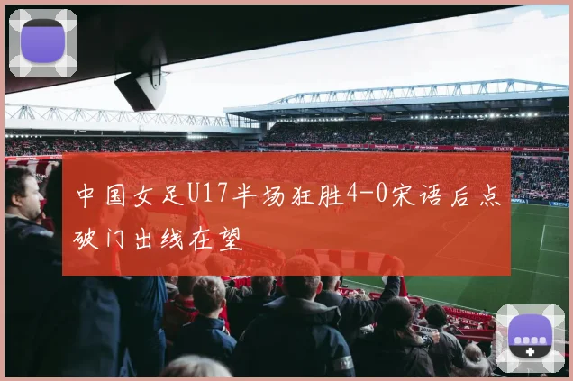 中国女足U17半场狂胜4-0宋语后点破门出线在望