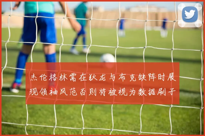 杰伦格林需在狄龙与布克缺阵时展现领袖风范否则将被视为数据刷子