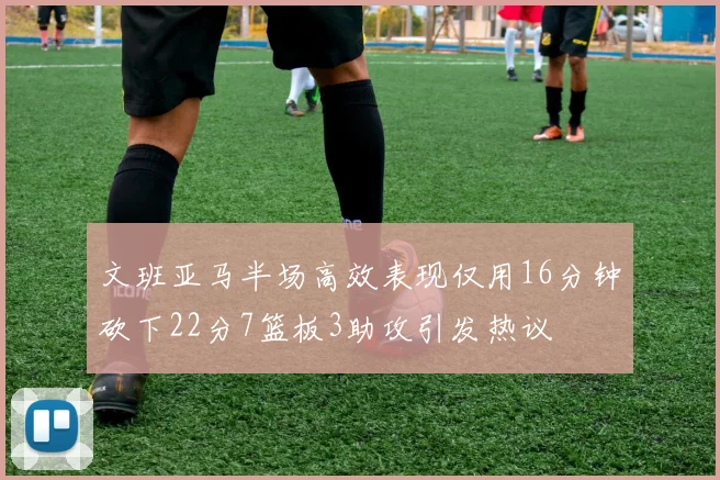 文班亚马半场高效表现仅用16分钟砍下22分7篮板3助攻引发热议