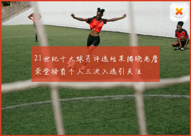 21世纪十大球员评选结果揭晓老詹荣登榜首个人三次入选引关注