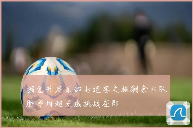 掘金开启东部七连客之旅剩余六队胜率均超五成挑战在即