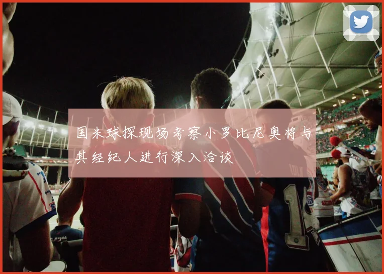 国米球探现场考察小罗比尼奥将与其经纪人进行深入洽谈