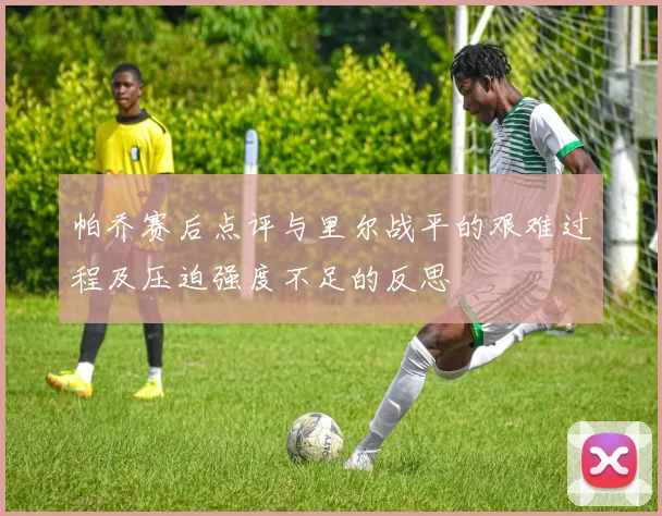帕乔赛后点评与里尔战平的艰难过程及压迫强度不足的反思