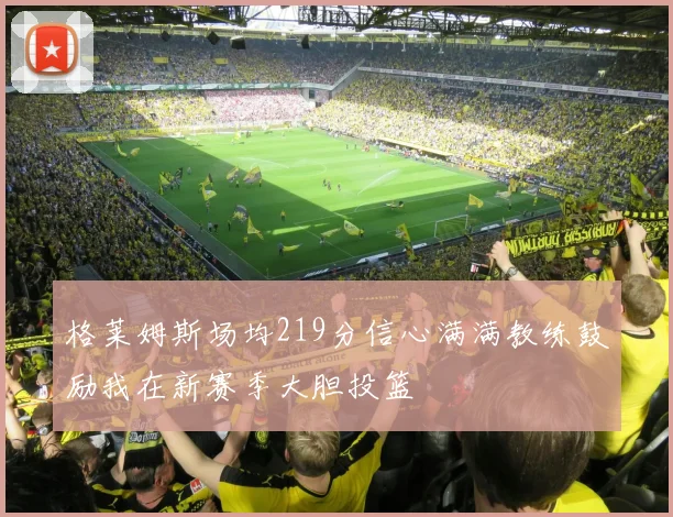 格莱姆斯场均219分信心满满教练鼓励我在新赛季大胆投篮